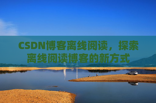 CSDN博客离线阅读，探索离线阅读博客的新方式